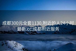 成都300元全套1130.附近的人24小時最新.cc:成都附近服務