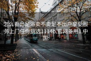 怎么看出足浴賣不賣足不出戶享受服務上門任你挑選1114b.官網備用1.中國: