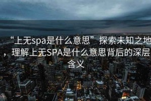 “上無spa是什么意思”探索未知之地，理解上無SPA是什么意思背后的深層含義