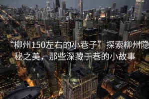 “柳州150左右的小巷子”探索柳州隱秘之美，那些深藏于巷的小故事