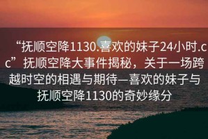 “撫順空降1130.喜歡的妹子24小時.cc”撫順空降大事件揭秘，關于一場跨越時空的相遇與期待—喜歡的妹子與撫順空降1130的奇妙緣分