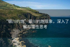 “銀川約炮”銀川約炮現象，深入了解與理性思考