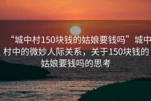 “城中村150塊錢(qián)的姑娘要錢(qián)嗎”城中村中的微妙人際關(guān)系，關(guān)于150塊錢(qián)的姑娘要錢(qián)嗎的思考