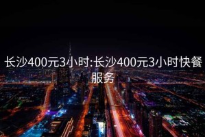 長沙400元3小時:長沙400元3小時快餐服務