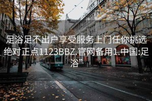 足浴足不出戶享受服務上門任你挑選絕對正點1123BBZ.官網備用1.中國:足浴”