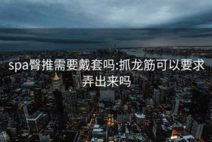 spa臀推需要戴套嗎:抓龍筋可以要求弄出來嗎