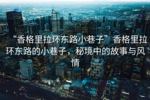 “香格里拉環東路小巷子”香格里拉環東路的小巷子，秘境中的故事與風情