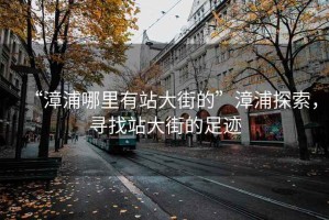 “漳浦哪里有站大街的”漳浦探索，尋找站大街的足跡