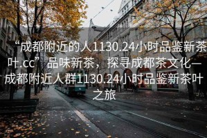 “成都附近的人1130.24小時品鑒新茶葉.cc”品味新茶，探尋成都茶文化—成都附近人群1130.24小時品鑒新茶葉之旅