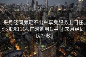 來(lái)月經(jīng)同房足不出戶享受服務(wù)上門(mén)任你挑選1114.官網(wǎng)備用1.中國(guó):來(lái)月經(jīng)同房補(bǔ)救