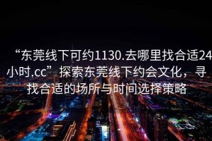 “東莞線下可約1130.去哪里找合適24小時(shí).cc”探索東莞線下約會文化，尋找合適的場所與時(shí)間選擇策略
