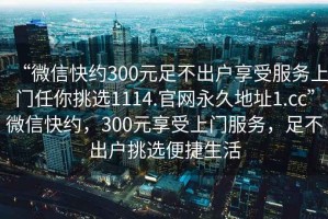 “微信快約300元足不出戶享受服務(wù)上門任你挑選1114.官網(wǎng)永久地址1.cc”微信快約，300元享受上門服務(wù)，足不出戶挑選便捷生活