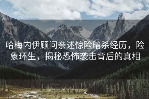 哈梅內伊顧問親述驚險暗殺經歷，險象環生，揭秘恐怖襲擊背后的真相