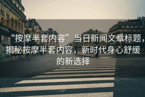 “按摩半套內容”當日新聞文章標題，揭秘按摩半套內容，新時代身心舒緩的新選擇