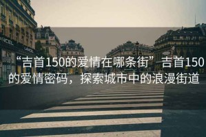 “吉首150的愛情在哪條街”吉首150的愛情密碼，探索城市中的浪漫街道