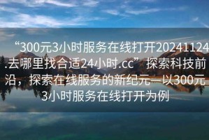 “300元3小時服務(wù)在線打開20241124.去哪里找合適24小時.cc”探索科技前沿，探索在線服務(wù)的新紀(jì)元—以300元3小時服務(wù)在線打開為例