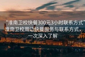 “淮南衛(wèi)校快餐300元3小時聯(lián)系方式”淮南衛(wèi)校周邊快餐服務(wù)與聯(lián)系方式，一次深入了解