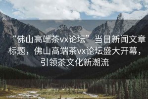 “佛山高端茶vx論壇”當日新聞文章標題，佛山高端茶vx論壇盛大開幕，引領茶文化新潮流