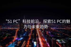 “51 PC”科技前沿，探索51 PC的魅力與未來趨勢