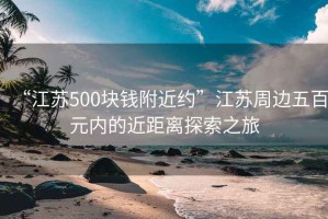 “江蘇500塊錢(qián)附近約”江蘇周邊五百元內(nèi)的近距離探索之旅