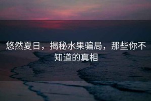 悠然夏日，揭秘水果騙局，那些你不知道的真相