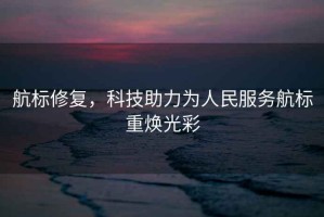 航標修復，科技助力為人民服務航標重煥光彩