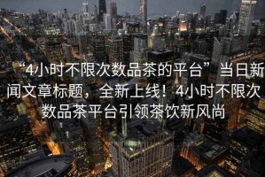 “4小時不限次數品茶的平臺”當日新聞文章標題，全新上線！4小時不限次數品茶平臺引領茶飲新風尚