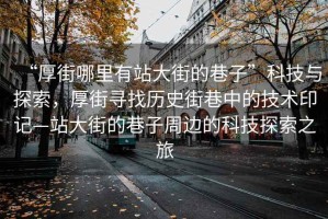 “厚街哪里有站大街的巷子”科技與探索，厚街尋找歷史街巷中的技術印記—站大街的巷子周邊的科技探索之旅