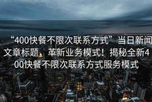 “400快餐不限次聯(lián)系方式”當(dāng)日新聞文章標(biāo)題，革新業(yè)務(wù)模式！揭秘全新400快餐不限次聯(lián)系方式服務(wù)模式