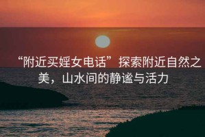 “附近買婬女電話”探索附近自然之美，山水間的靜謐與活力