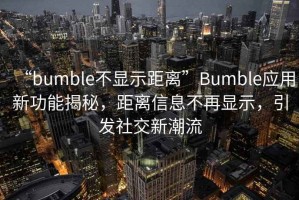 “bumble不顯示距離”Bumble應用新功能揭秘，距離信息不再顯示，引發社交新潮流