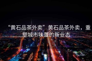 “黃石品茶外賣”黃石品茶外賣，重塑城市味蕾的新業態