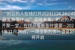 “附近的人在線打開20241124.24小時品鑒新茶葉.cc”品味未來，附近的人齊聚一堂，在線品鑒新茶葉盛宴—2024年11月24日，一場全新的茶葉盛宴即將開啟