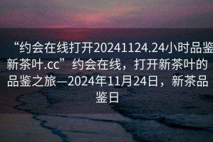 “約會(huì)在線打開20241124.24小時(shí)品鑒新茶葉.cc”約會(huì)在線，打開新茶葉的品鑒之旅—2024年11月24日，新茶品鑒日