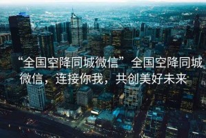 “全國空降同城微信”全國空降同城微信，連接你我，共創(chuàng)美好未來