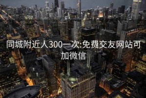 同城附近人300一次:免費交友網站可加微信