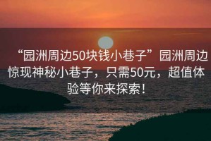 “園洲周邊50塊錢(qián)小巷子”園洲周邊驚現(xiàn)神秘小巷子，只需50元，超值體驗(yàn)等你來(lái)探索！