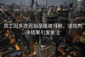 員工因多次遲到早退被開除，法院判決結果引發(fā)關注