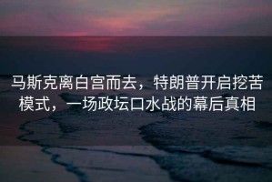 馬斯克離白宮而去，特朗普開啟挖苦模式，一場政壇口水戰的幕后真相