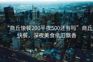 “商丘快餐200半夜500還有嗎”商丘快餐，深夜美食依舊飄香
