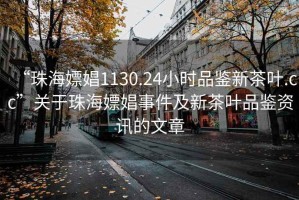 “珠海嫖娼1130.24小時品鑒新茶葉.cc”關(guān)于珠海嫖娼事件及新茶葉品鑒資訊的文章
