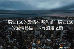“瑞安150的愛情在哪條街”瑞安150的愛情秘語，探尋浪漫之街