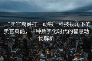 “賣官鬻爵打一動物”科技視角下的賣官鬻爵，一種數字化時代的智慧動物解析