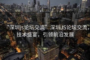 “深圳js論壇交流”深圳JS論壇交流，技術(shù)盛宴，引領(lǐng)前沿發(fā)展