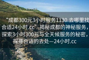 “成都300元3小時服務1130.去哪里找合適24小時.cc”揭秘成都的神秘服務，探索3小時300元與全天候服務的秘密，探尋合適的去處—24小時.cc