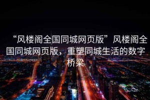 “風樓閣全國同城網頁版”風樓閣全國同城網頁版，重塑同城生活的數字橋梁