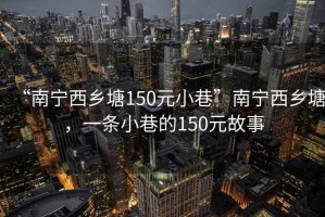 “南寧西鄉塘150元小巷”南寧西鄉塘，一條小巷的150元故事