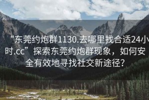 “東莞約炮群1130.去哪里找合適24小時.cc”探索東莞約炮群現象，如何安全有效地尋找社交新途徑？