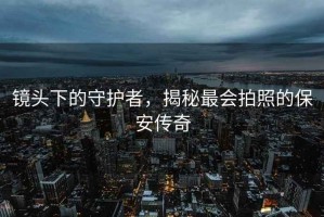 鏡頭下的守護者，揭秘最會拍照的保安傳奇