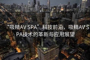 “吸精AV SPA”科技前沿，吸精AV SPA技術(shù)的革新與應(yīng)用展望